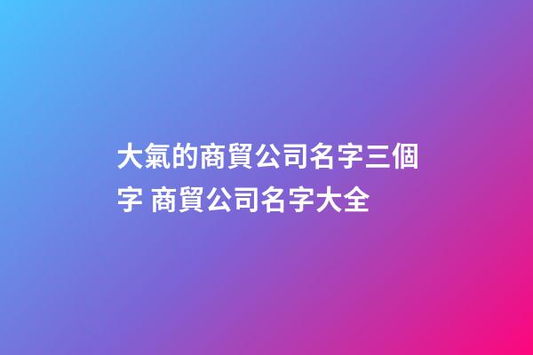 大氣的商貿公司名字三個字 商貿公司名字大全